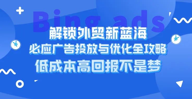 解锁外贸新蓝海：Bing Ads投放与优化全攻略，低成本高回报不是梦